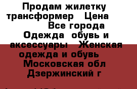 Продам жилетку- трансформер › Цена ­ 14 500 - Все города Одежда, обувь и аксессуары » Женская одежда и обувь   . Московская обл.,Дзержинский г.